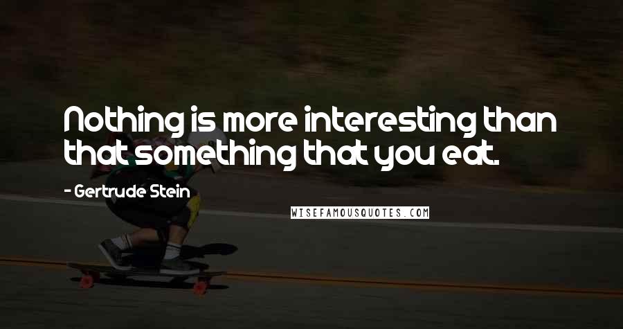 Gertrude Stein quotes: Nothing is more interesting than that something that you eat.