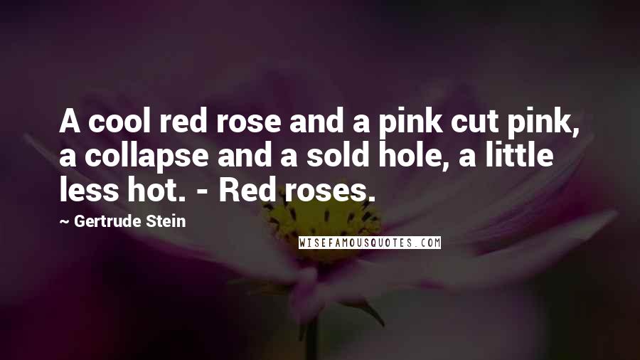 Gertrude Stein quotes: A cool red rose and a pink cut pink, a collapse and a sold hole, a little less hot. - Red roses.