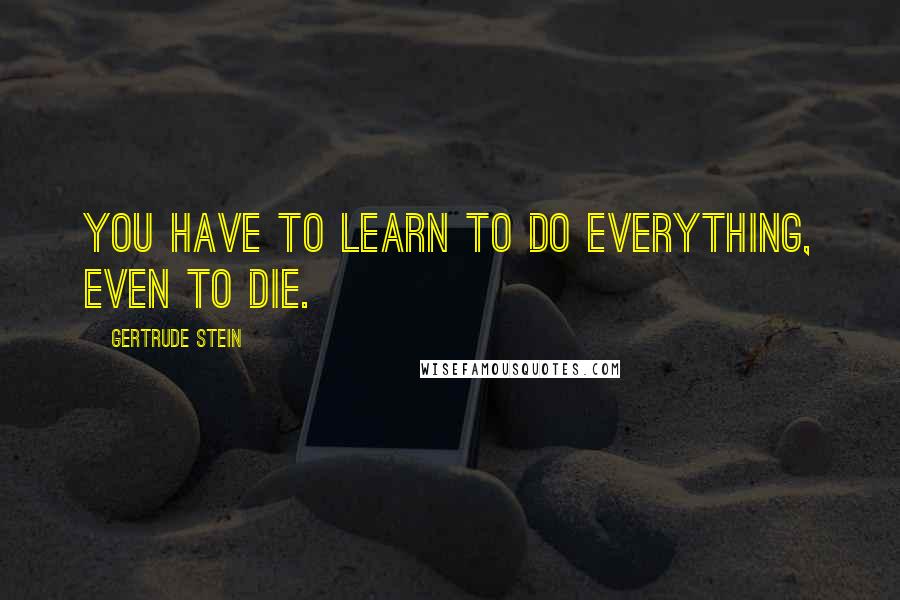 Gertrude Stein quotes: You have to learn to do everything, even to die. Gertrude Stein quotes: You have to learn to do everything, even to die.