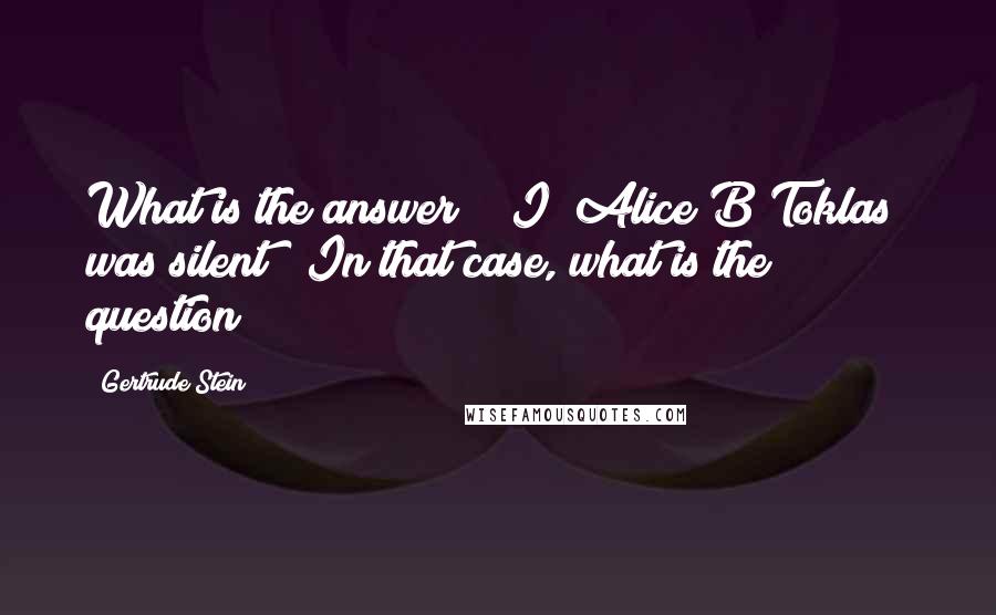 Gertrude Stein quotes: What is the answer? [ I [Alice B Toklas] was silent ] In that case, what is the question?