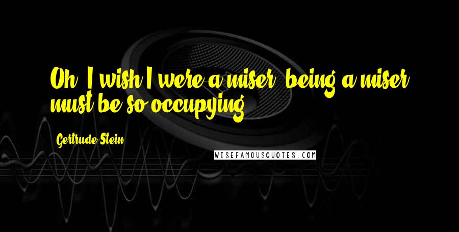 Gertrude Stein quotes: Oh, I wish I were a miser; being a miser must be so occupying.