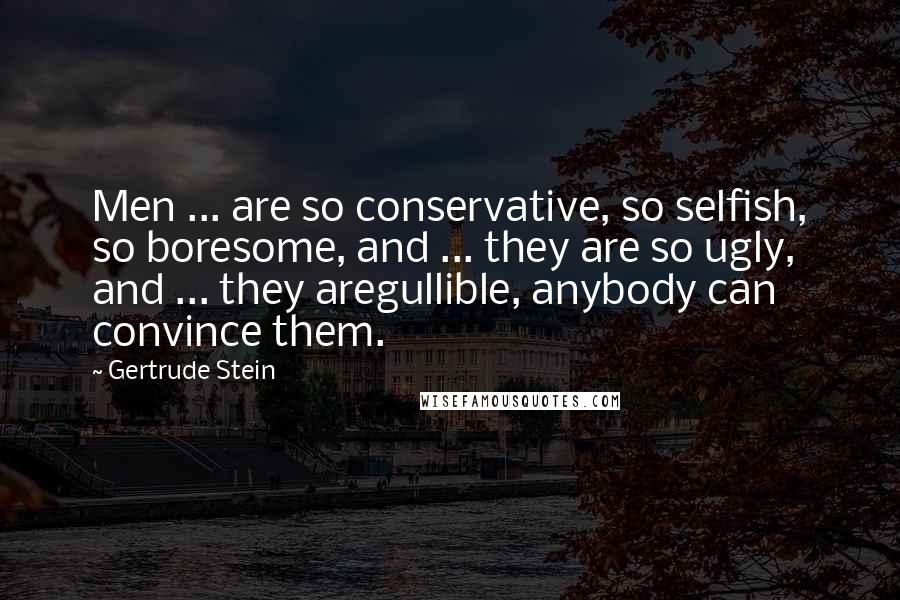 Gertrude Stein quotes: Men ... are so conservative, so selfish, so boresome, and ... they are so ugly, and ... they aregullible, anybody can convince them. Gertrude Stein quotes: Men ... are so conservative, so selfish, so boresome, and ... they are so ugly, and ... they aregullible, anybody can convince them.