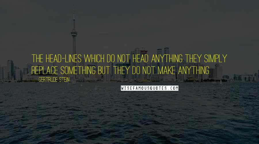 Gertrude Stein quotes: The head-lines which do not head anything they simply replace something but they do not make anything. Gertrude Stein quotes: The head-lines which do not head anything they simply replace something but they do not make anything.