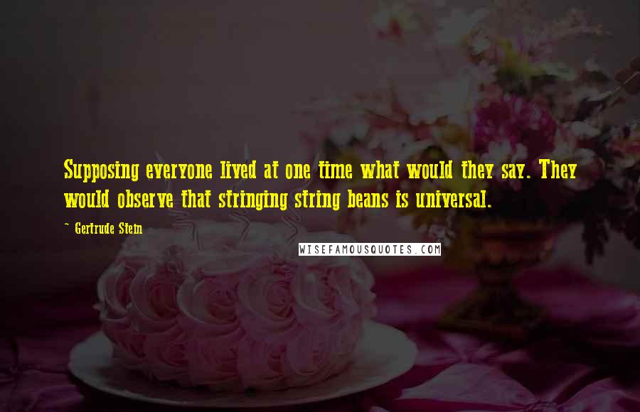 Gertrude Stein quotes: Supposing everyone lived at one time what would they say. They would observe that stringing string beans is universal. Gertrude Stein quotes: Supposing everyone lived at one time what would they say. They would observe that stringing string beans is universal.