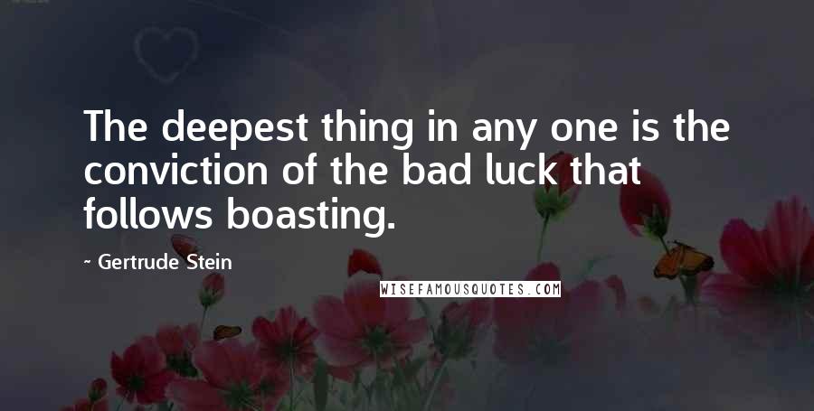 Gertrude Stein quotes: The deepest thing in any one is the conviction of the bad luck that follows boasting. Gertrude Stein quotes: The deepest thing in any one is the conviction of the bad luck that follows boasting.