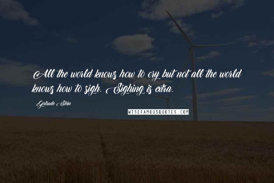 Gertrude Stein quotes: All the world knows how to cry but not all the world knows how to sigh. Sighing is extra.