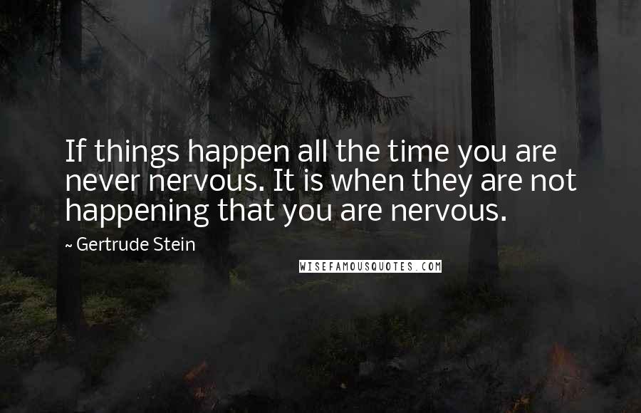 Gertrude Stein quotes: If things happen all the time you are never nervous. It is when they are not happening that you are nervous. Gertrude Stein quotes: If things happen all the time you are never nervous. It is when they are not happening that you are nervous.