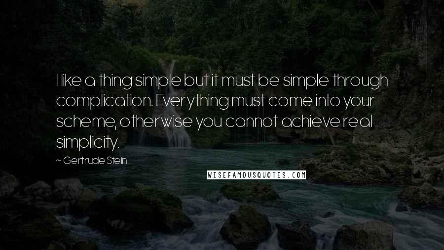 Gertrude Stein quotes: I like a thing simple but it must be simple through complication. Everything must come into your scheme, otherwise you cannot achieve real simplicity.