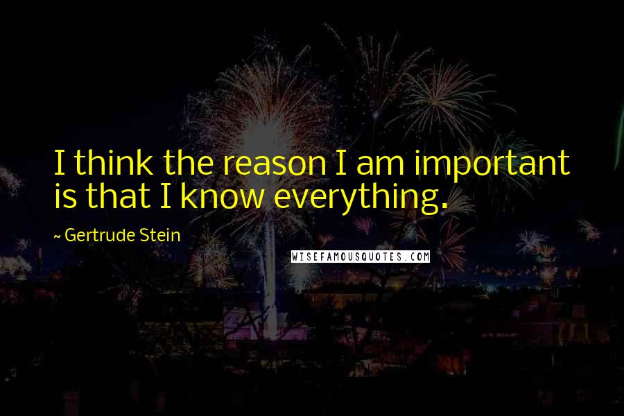Gertrude Stein quotes: I think the reason I am important is that I know everything. Gertrude Stein quotes: I think the reason I am important is that I know everything.