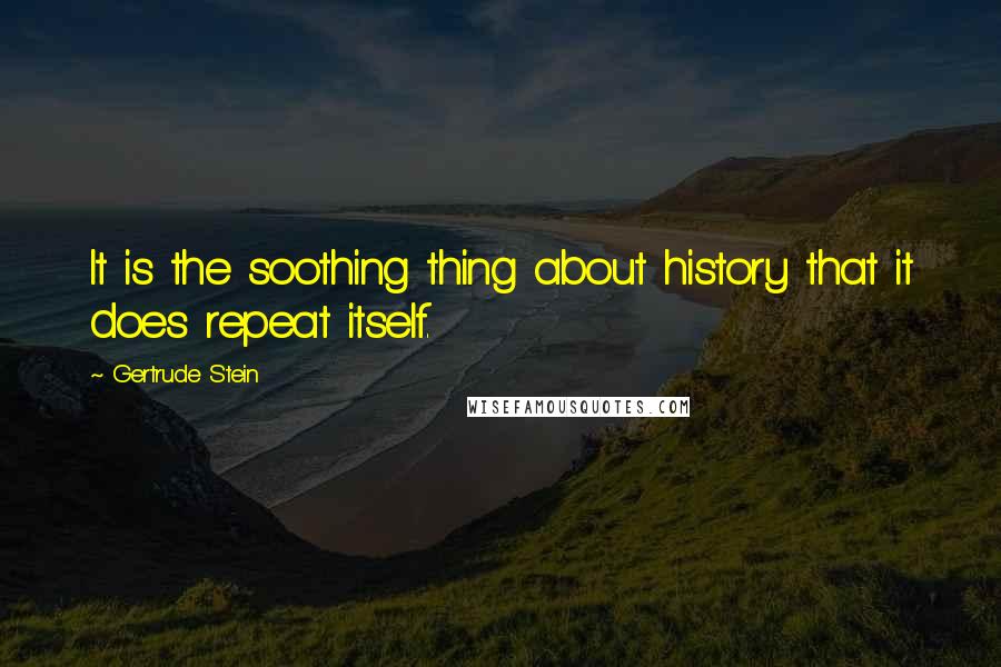 Gertrude Stein quotes: It is the soothing thing about history that it does repeat itself. Gertrude Stein quotes: It is the soothing thing about history that it does repeat itself.