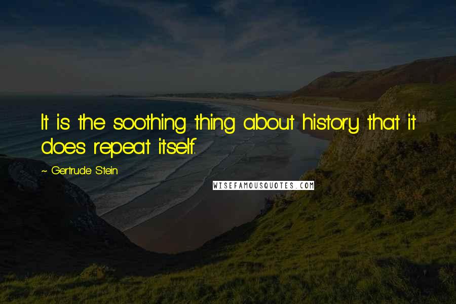 Gertrude Stein quotes: It is the soothing thing about history that it does repeat itself.