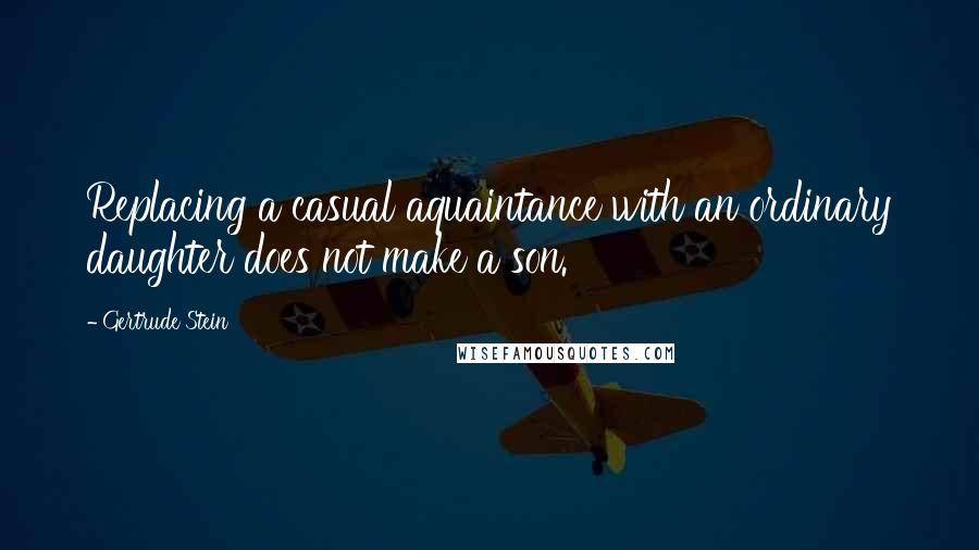 Gertrude Stein quotes: Replacing a casual aquaintance with an ordinary daughter does not make a son. Gertrude Stein quotes: Replacing a casual aquaintance with an ordinary daughter does not make a son.