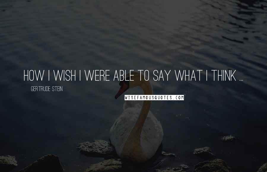 Gertrude Stein quotes: How I wish I were able to say what I think ... Gertrude Stein quotes: How I wish I were able to say what I think ...