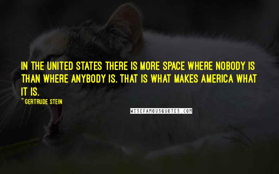 Gertrude Stein quotes: In the United States there is more space where nobody is than where anybody is. That is what makes America what it is. Gertrude Stein quotes: In the United States there is more space where nobody is than where anybody is. That is what makes America what it is.