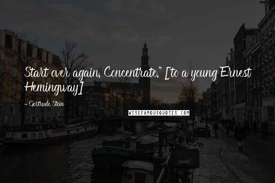 Gertrude Stein quotes: Start over again. Concentrate." [to a young Ernest Hemingway]