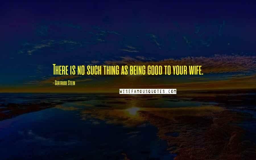 Gertrude Stein quotes: There is no such thing as being good to your wife. Gertrude Stein quotes: There is no such thing as being good to your wife.