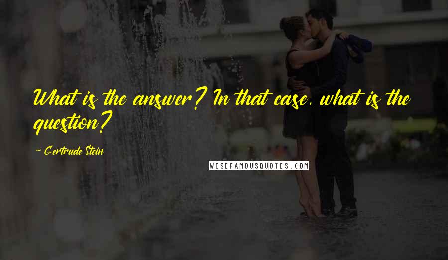 Gertrude Stein quotes: What is the answer? In that case, what is the question?