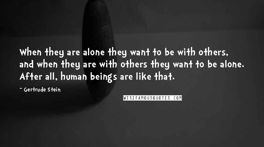 Gertrude Stein quotes: When they are alone they want to be with others, and when they are with others they want to be alone. After all, human beings are like that. Gertrude Stein quotes: When they are alone they want to be with others, and when they are with others they want to be alone. After all, human beings are like that.