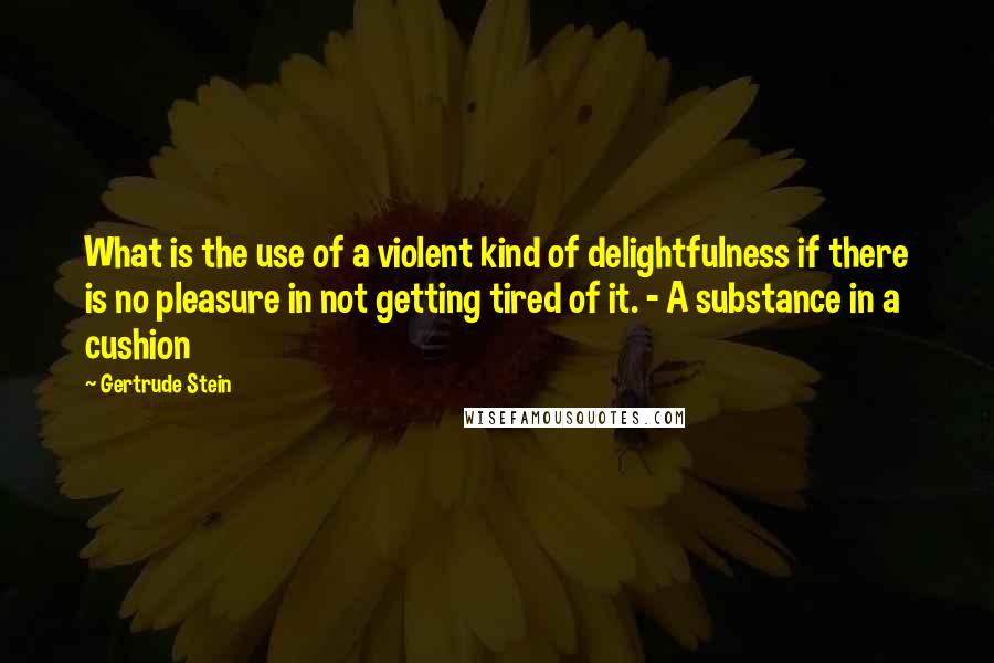 Gertrude Stein quotes: What is the use of a violent kind of delightfulness if there is no pleasure in not getting tired of it. - A substance in a cushion Gertrude Stein quotes: What is the use of a violent kind of delightfulness if there is no pleasure in not getting tired of it. - A substance in a cushion