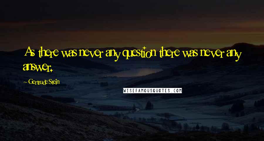 Gertrude Stein quotes: As there was never any question there was never any answer.