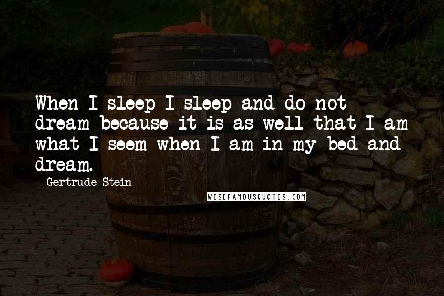Gertrude Stein quotes: When I sleep I sleep and do not dream because it is as well that I am what I seem when I am in my bed and dream. Gertrude Stein quotes: When I sleep I sleep and do not dream because it is as well that I am what I seem when I am in my bed and dream.