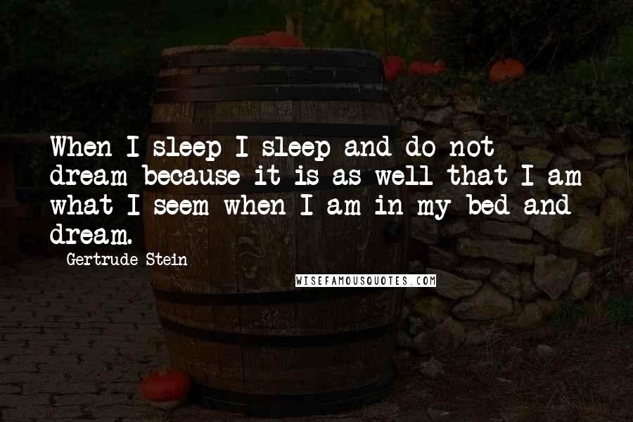 Gertrude Stein quotes: When I sleep I sleep and do not dream because it is as well that I am what I seem when I am in my bed and dream.