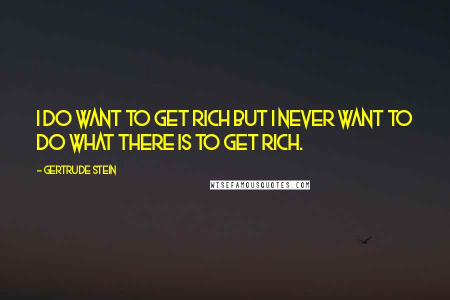 Gertrude Stein quotes: I do want to get rich but I never want to do what there is to get rich.