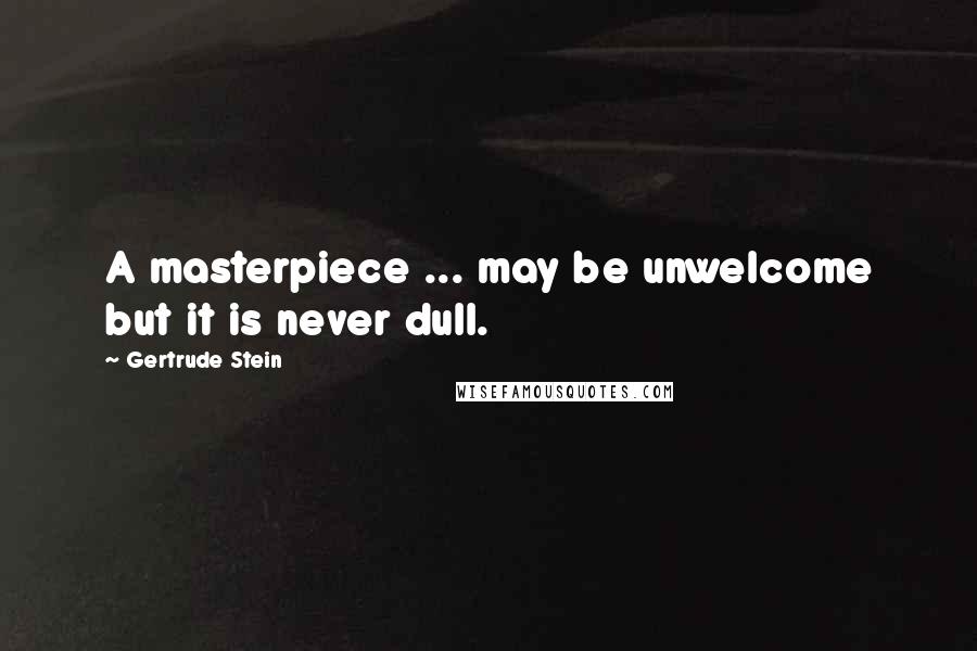 Gertrude Stein quotes: A masterpiece ... may be unwelcome but it is never dull. Gertrude Stein quotes: A masterpiece ... may be unwelcome but it is never dull.