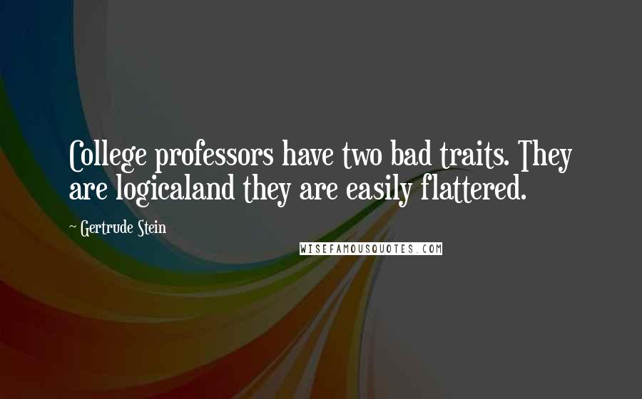 Gertrude Stein quotes: College professors have two bad traits. They are logicaland they are easily flattered.