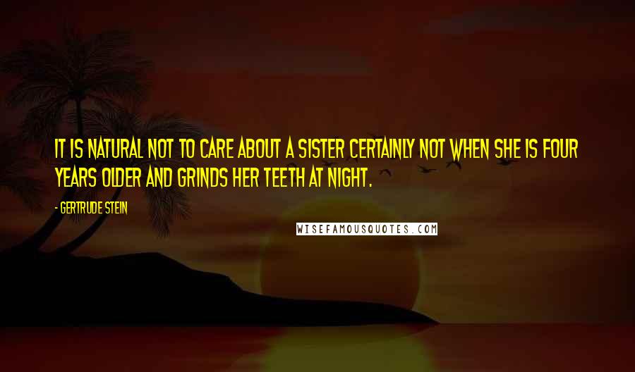 Gertrude Stein quotes: It is natural not to care about a sister certainly not when she is four years older and grinds her teeth at night. Gertrude Stein quotes: It is natural not to care about a sister certainly not when she is four years older and grinds her teeth at night.