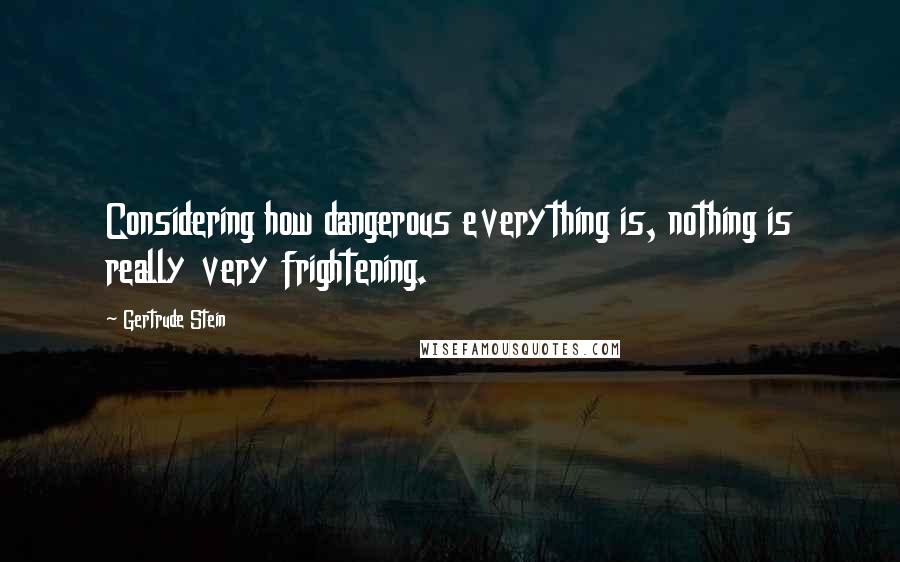 Gertrude Stein quotes: Considering how dangerous everything is, nothing is really very frightening. Gertrude Stein quotes: Considering how dangerous everything is, nothing is really very frightening.