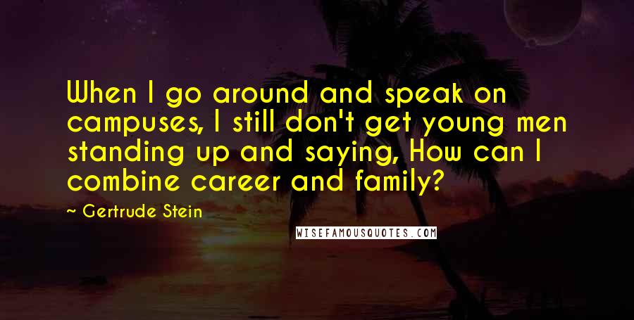 Gertrude Stein quotes: When I go around and speak on campuses, I still don't get young men standing up and saying, How can I combine career and family?