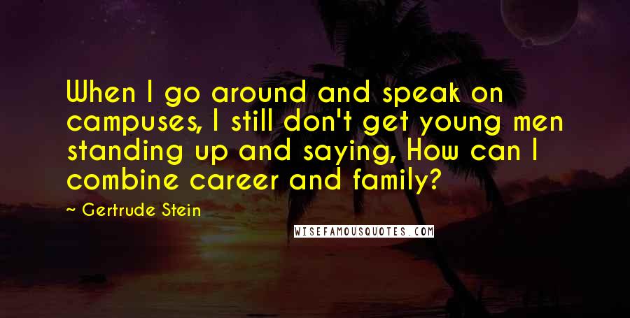 Gertrude Stein quotes: When I go around and speak on campuses, I still don't get young men standing up and saying, How can I combine career and family? Gertrude Stein quotes: When I go around and speak on campuses, I still don't get young men standing up and saying, How can I combine career and family?