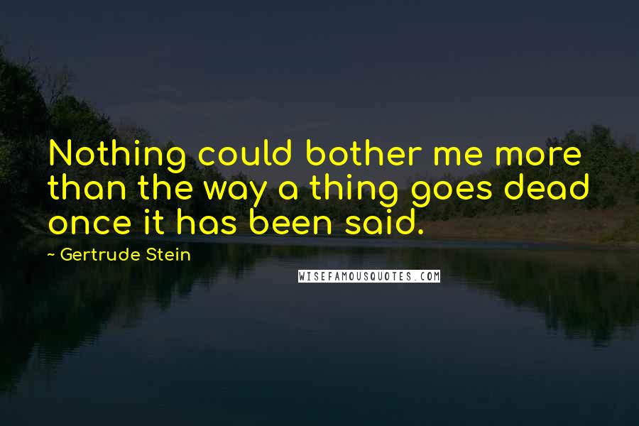 Gertrude Stein quotes: Nothing could bother me more than the way a thing goes dead once it has been said.