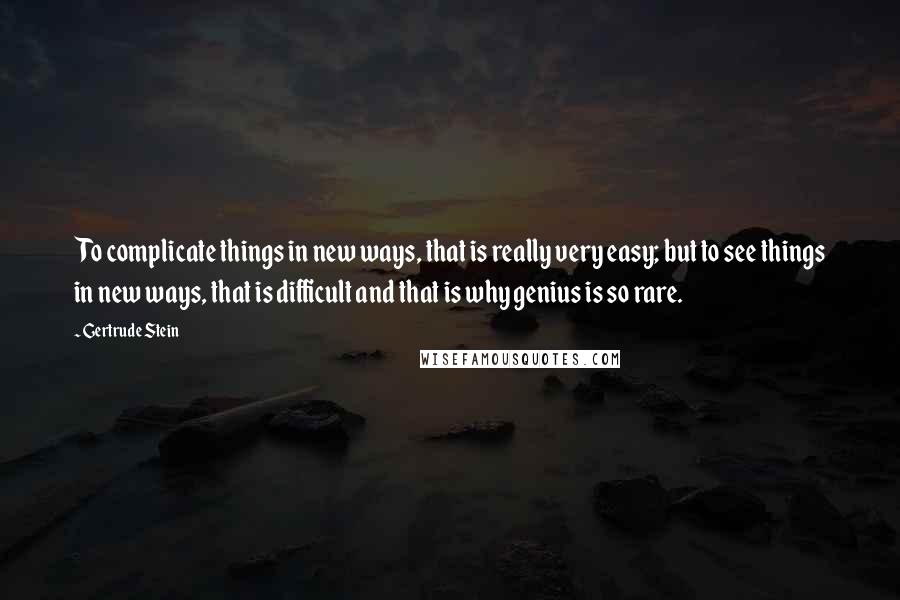 Gertrude Stein quotes: To complicate things in new ways, that is really very easy; but to see things in new ways, that is difficult and that is why genius is so rare.