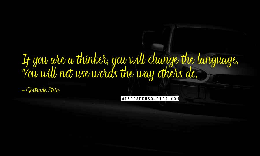 Gertrude Stein quotes: If you are a thinker, you will change the language. You will not use words the way others do.