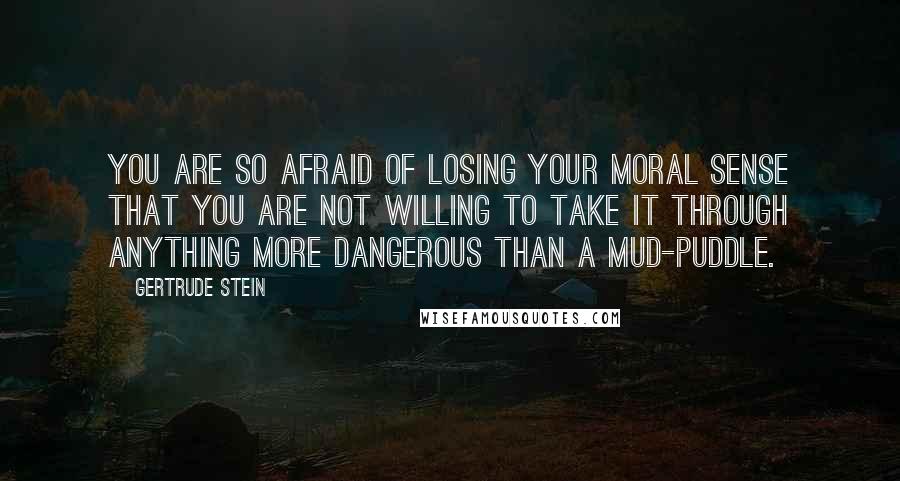 Gertrude Stein quotes: You are so afraid of losing your moral sense that you are not willing to take it through anything more dangerous than a mud-puddle.