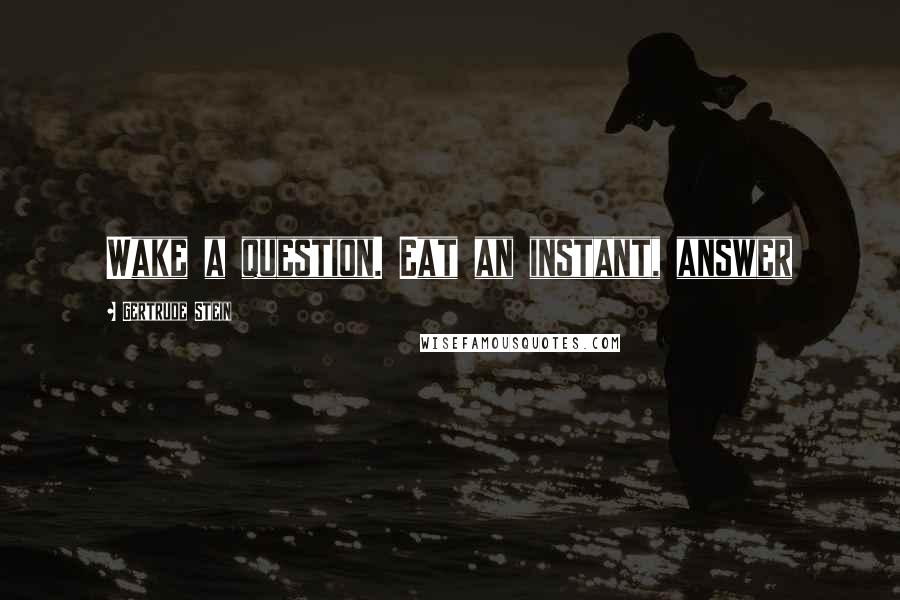 Gertrude Stein quotes: Wake a question. Eat an instant, answer