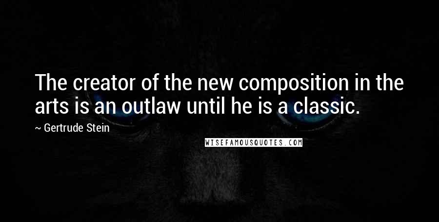 Gertrude Stein quotes: The creator of the new composition in the arts is an outlaw until he is a classic. Gertrude Stein quotes: The creator of the new composition in the arts is an outlaw until he is a classic.