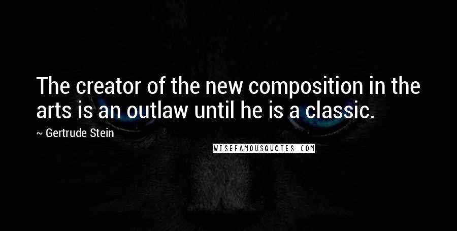 Gertrude Stein quotes: The creator of the new composition in the arts is an outlaw until he is a classic.