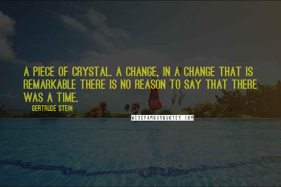 Gertrude Stein quotes: A piece of crystal. A change, in a change that is remarkable there is no reason to say that there was a time. Gertrude Stein quotes: A piece of crystal. A change, in a change that is remarkable there is no reason to say that there was a time.