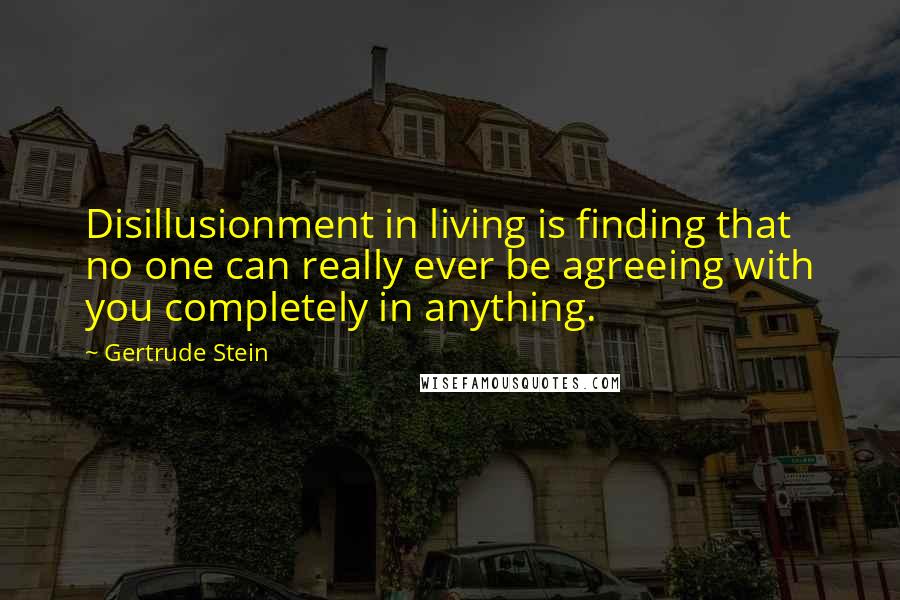 Gertrude Stein quotes: Disillusionment in living is finding that no one can really ever be agreeing with you completely in anything.