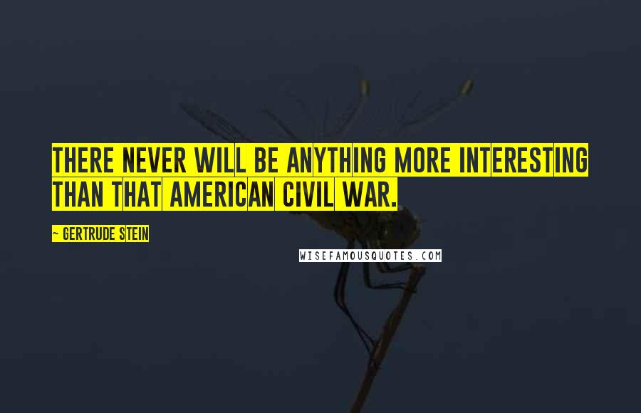 Gertrude Stein quotes: There never will be anything more interesting than that American Civil War.