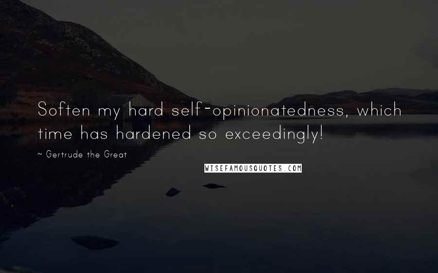 Gertrude The Great quotes: Soften my hard self-opinionatedness, which time has hardened so exceedingly!