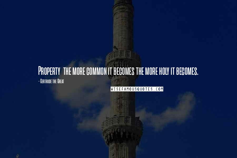 Gertrude The Great quotes: Property the more common it becomes the more holy it becomes.