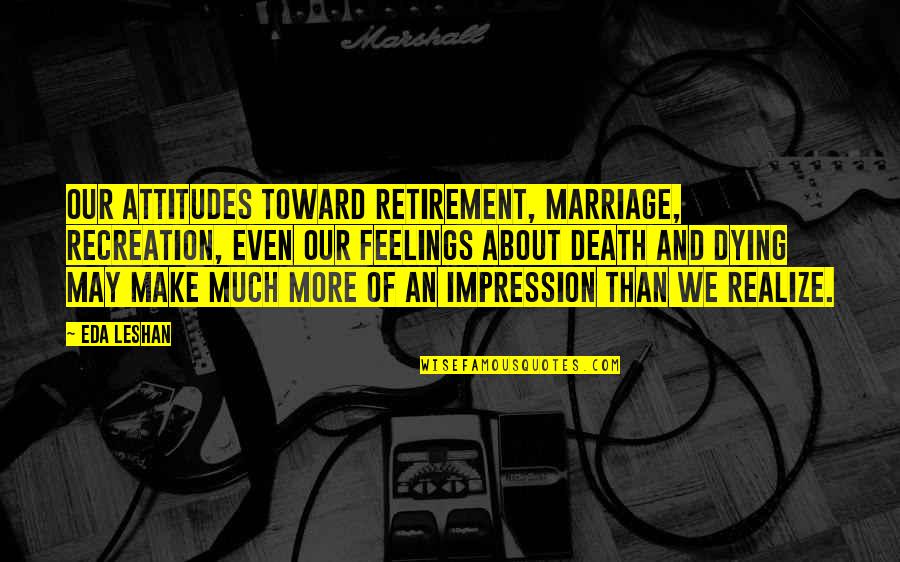 Gervaise Gerstner Quotes By Eda LeShan: Our attitudes toward retirement, marriage, recreation, even our Gervaise Gerstner Quotes By Eda LeShan: Our attitudes toward retirement, marriage, recreation, even our