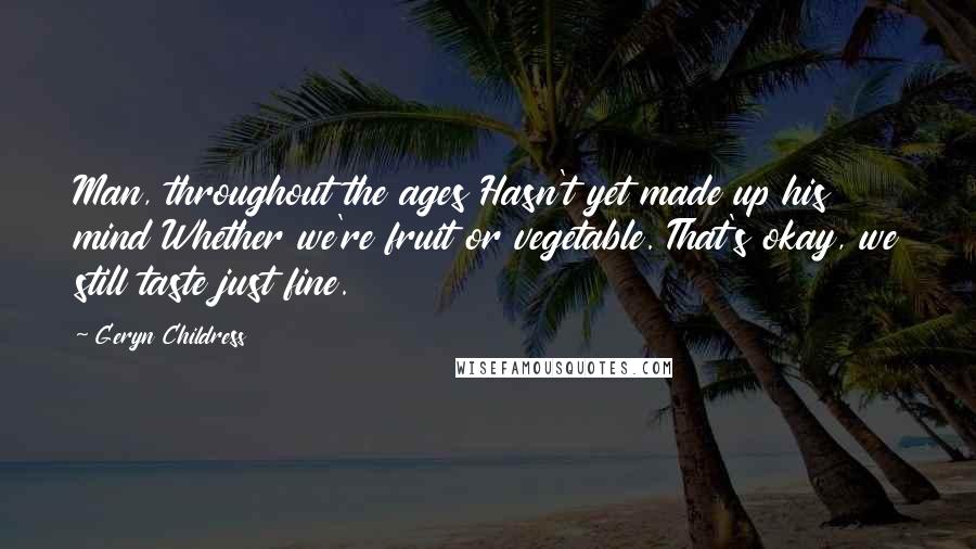 Geryn Childress quotes: Man, throughout the ages Hasn't yet made up his mind Whether we're fruit or vegetable. That's okay, we still taste just fine.