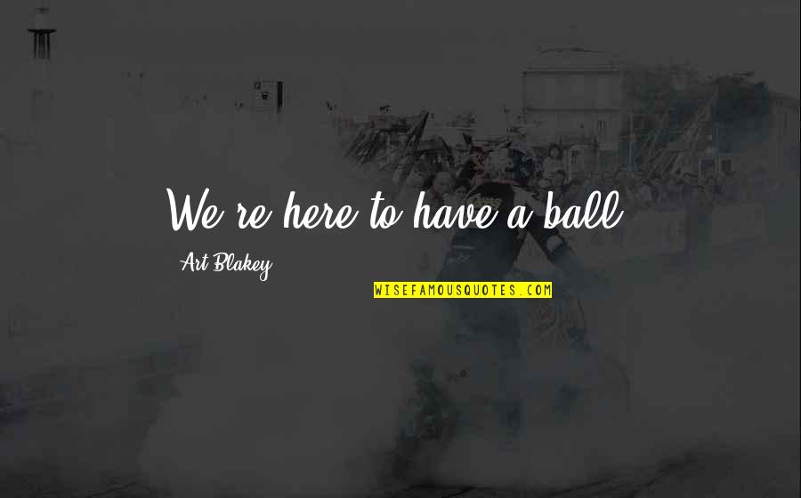 Geser3a Quotes By Art Blakey: We're here to have a ball. Geser3a Quotes By Art Blakey: We're here to have a ball.