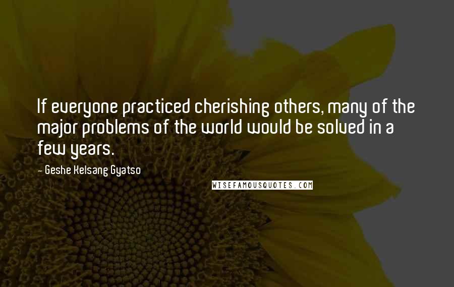 Geshe Kelsang Gyatso quotes: If everyone practiced cherishing others, many of the major problems of the world would be solved in a few years.