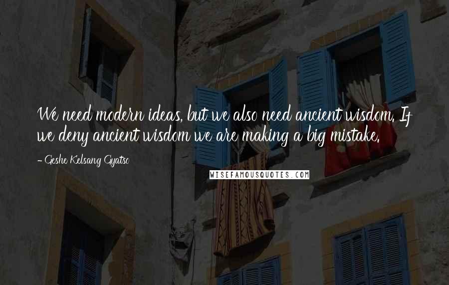 Geshe Kelsang Gyatso quotes: We need modern ideas, but we also need ancient wisdom. If we deny ancient wisdom we are making a big mistake.